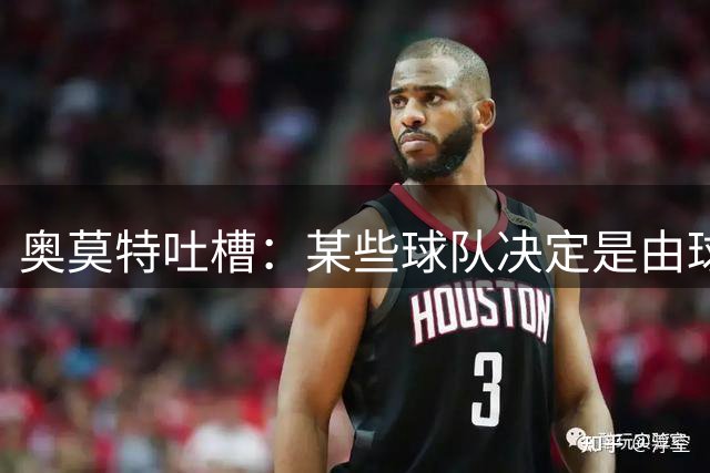 奥莫特吐槽：某些球队决定是由球迷做出的 所以我现在是自由球员